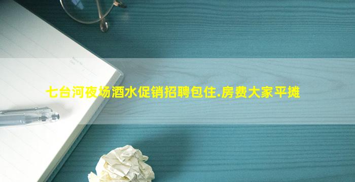 七台河夜场酒水促销招聘包住.房费大家平摊