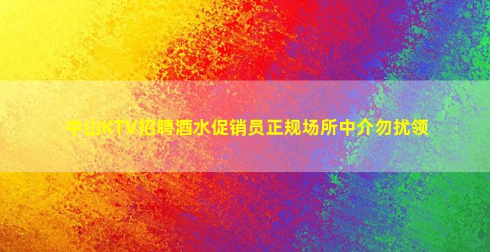 中山KTV招聘酒水促销员正规场所中介勿扰领