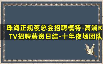 珠海正规夜总会招聘模特-高端KTV招聘薪资日结-十年夜场团队